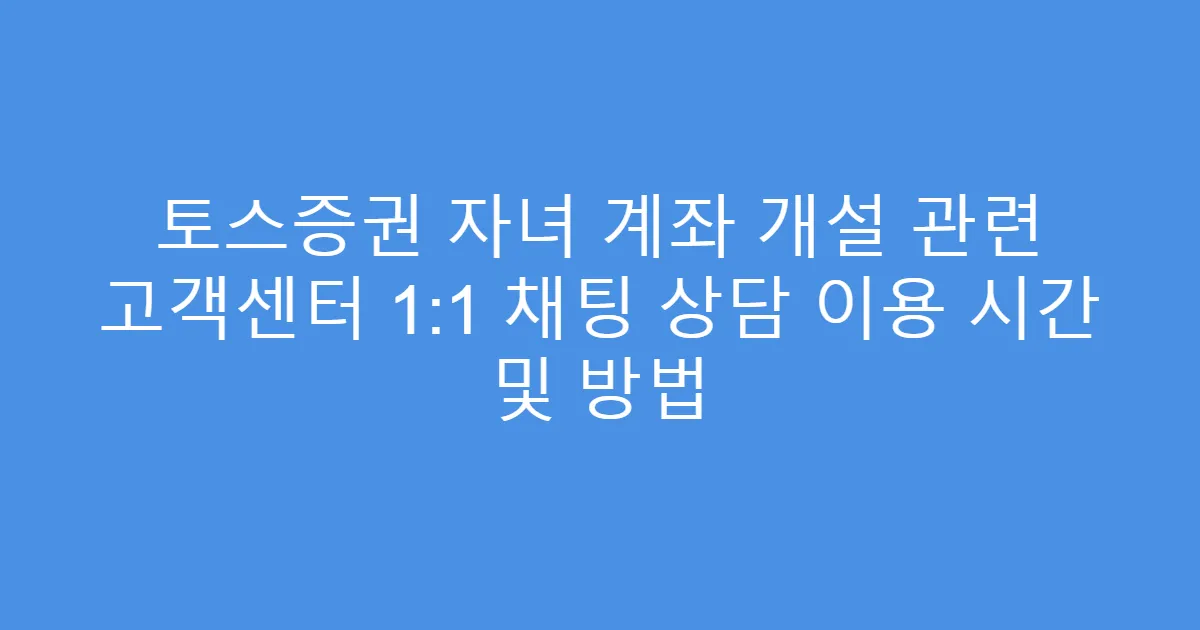 토스증권 자녀 계좌 개설 관련 고객센터 1:1 채팅 상담 이용 시간 및 방법