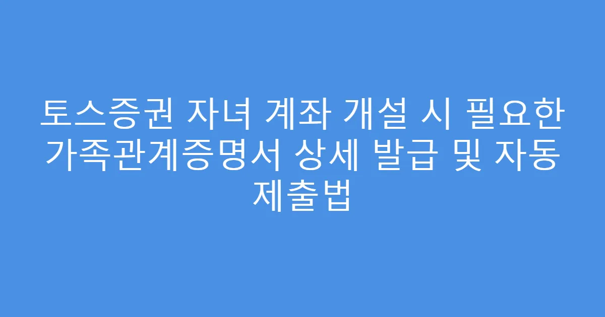 토스증권 자녀 계좌 개설 시 필요한 가족관계증명서 상세 발급 및 자동 제출법