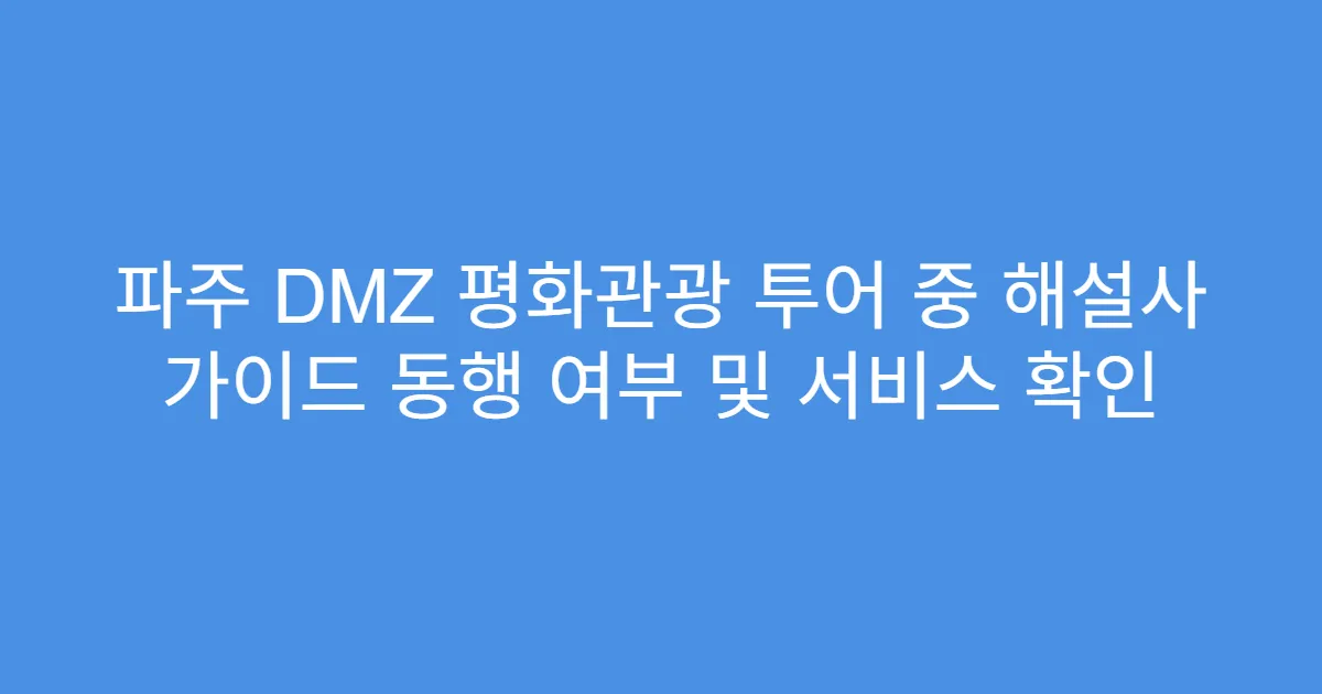 파주 DMZ 평화관광 투어 중 해설사 가이드 동행 여부 및 서비스 확인