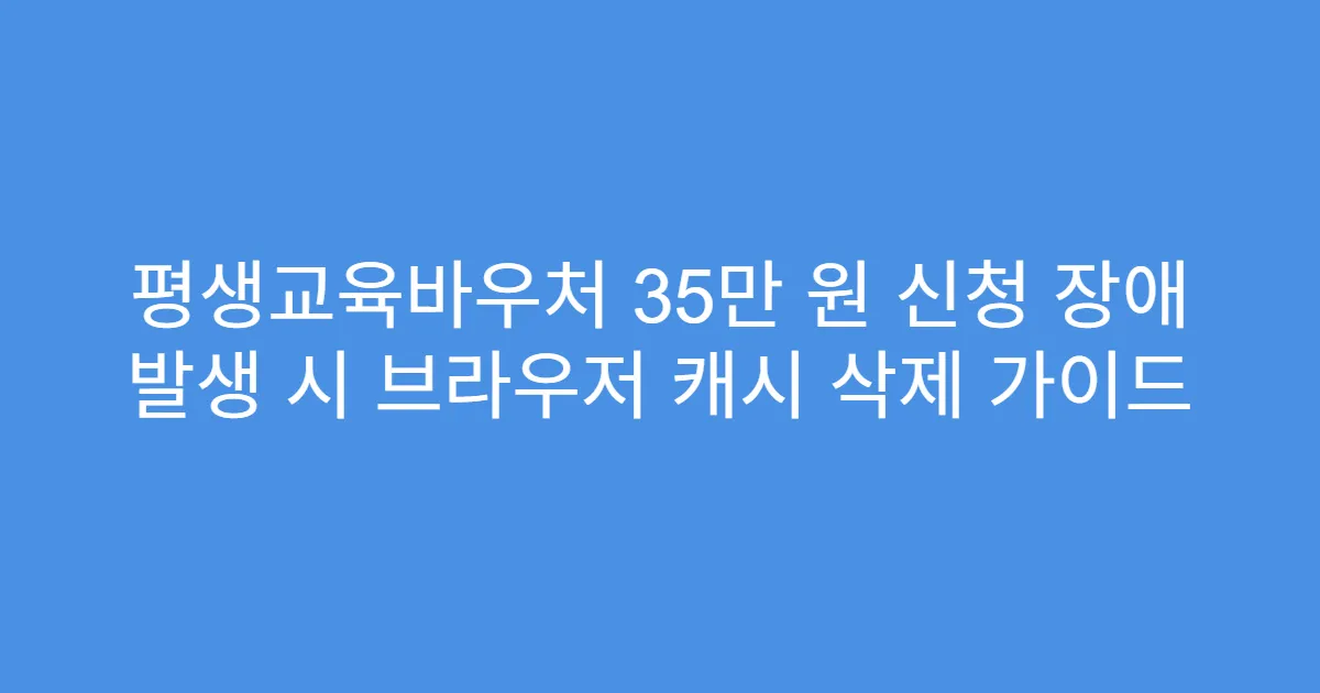 평생교육바우처 35만 원 신청 장애 발생 시 브라우저 캐시 삭제 가이드