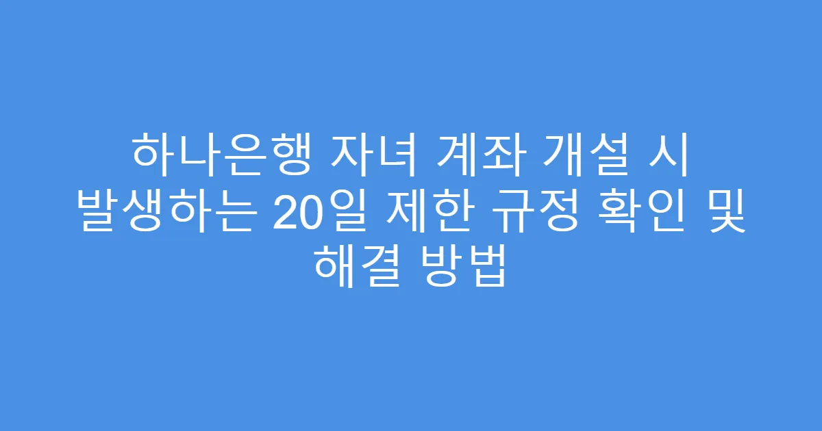 하나은행 자녀 계좌 개설 시 발생하는 20일 제한 규정 확인 및 해결 방법
