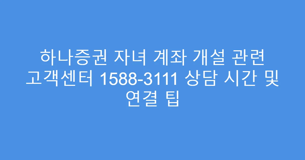 하나증권 자녀 계좌 개설 관련 고객센터 1588-3111 상담 시간 및 연결 팁