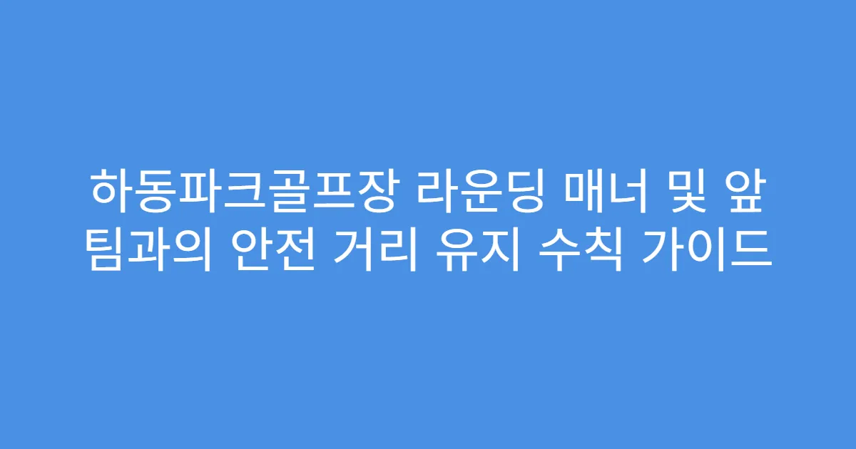 하동파크골프장 라운딩 매너 및 앞 팀과의 안전 거리 유지 수칙 가이드