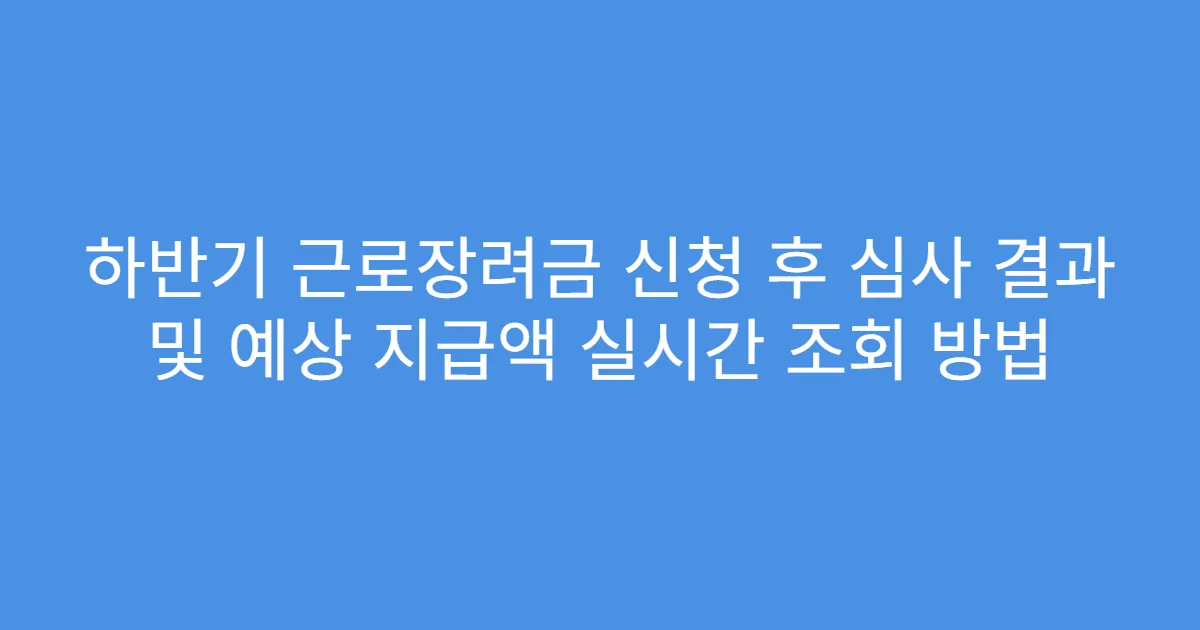 하반기 근로장려금 신청 후 심사 결과 및 예상 지급액 실시간 조회 방법