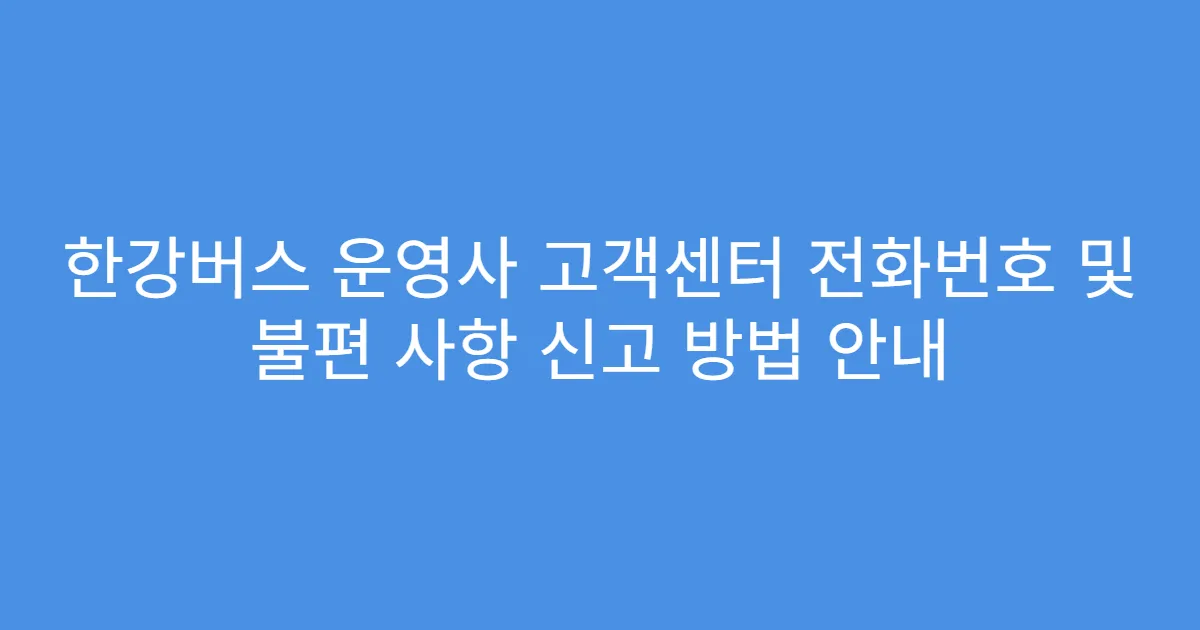 한강버스 운영사 고객센터 전화번호 및 불편 사항 신고 방법 안내