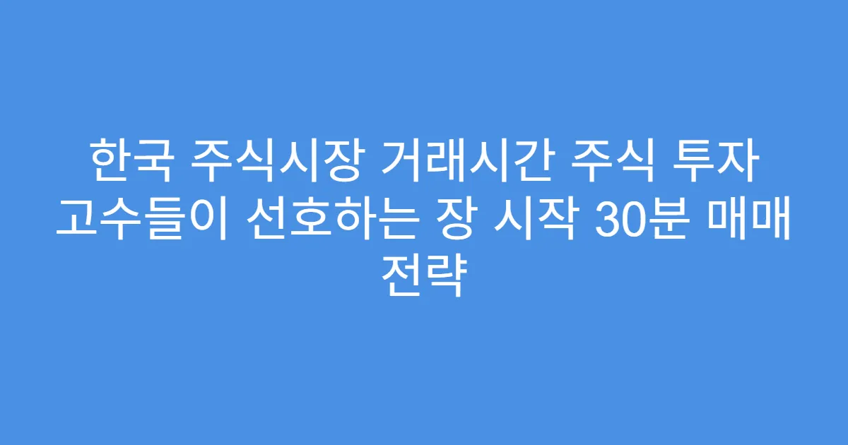 한국 주식시장 거래시간 주식 투자 고수들이 선호하는 장 시작 30분 매매 전략