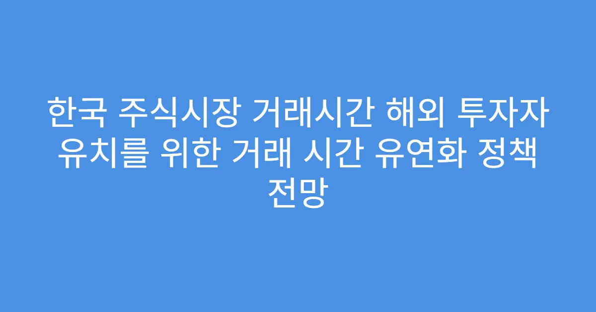 한국 주식시장 거래시간 해외 투자자 유치를 위한 거래 시간 유연화 정책 전망