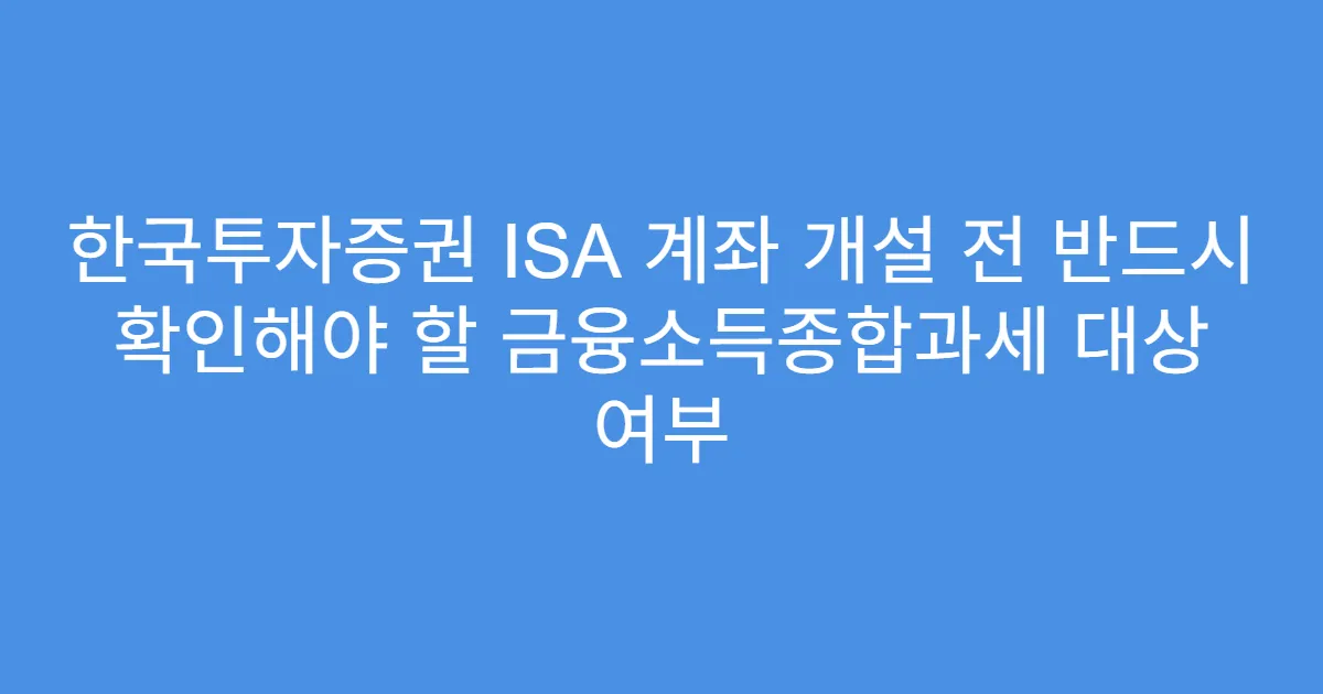 한국투자증권 ISA 계좌 개설 전 반드시 확인해야 할 금융소득종합과세 대상 여부
