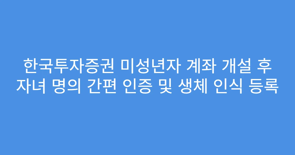 한국투자증권 미성년자 계좌 개설 후 자녀 명의 간편 인증 및 생체 인식 등록