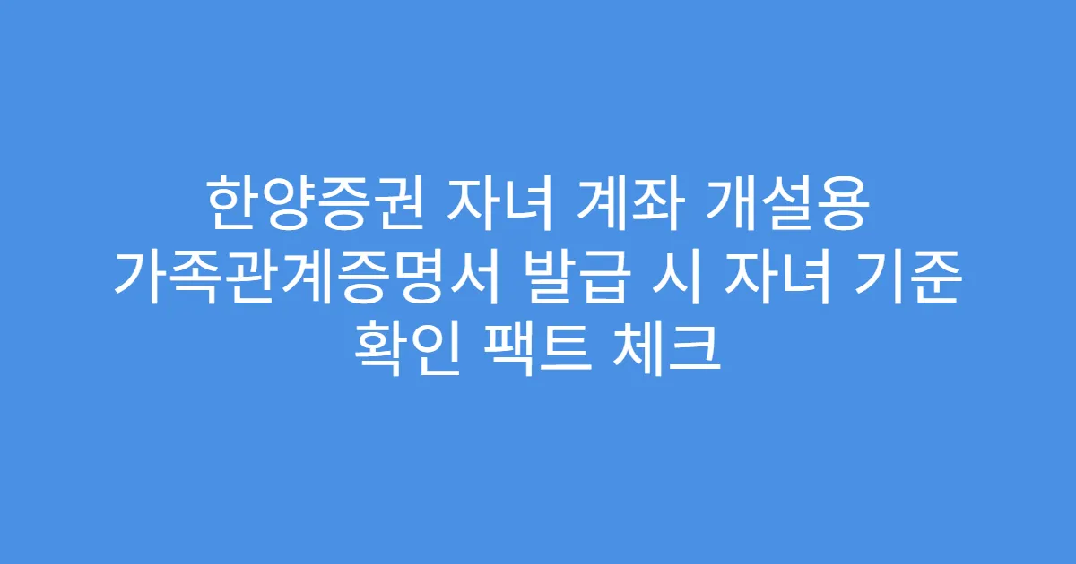 한양증권 자녀 계좌 개설용 가족관계증명서 발급 시 자녀 기준 확인 팩트 체크