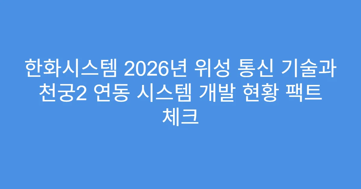 한화시스템 2026년 위성 통신 기술과 천궁2 연동 시스템 개발 현황 팩트 체크