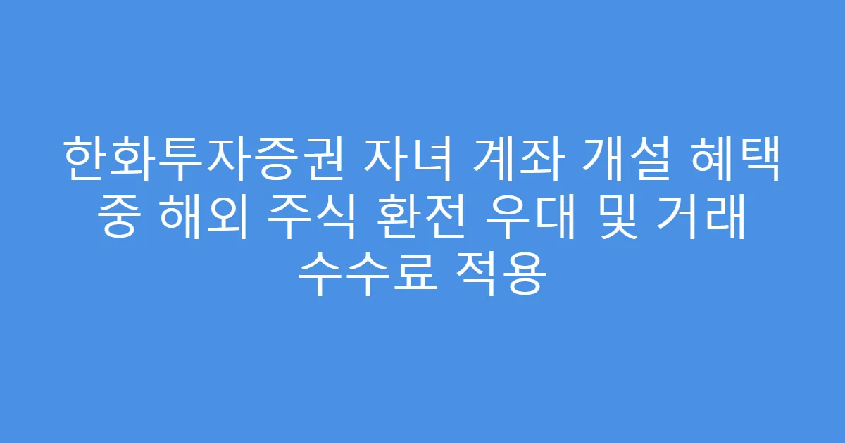 한화투자증권 자녀 계좌 개설 혜택 중 해외 주식 환전 우대 및 거래 수수료 적용