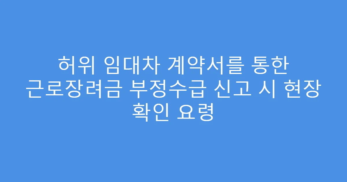 허위 임대차 계약서를 통한 근로장려금 부정수급 신고 시 현장 확인 요령