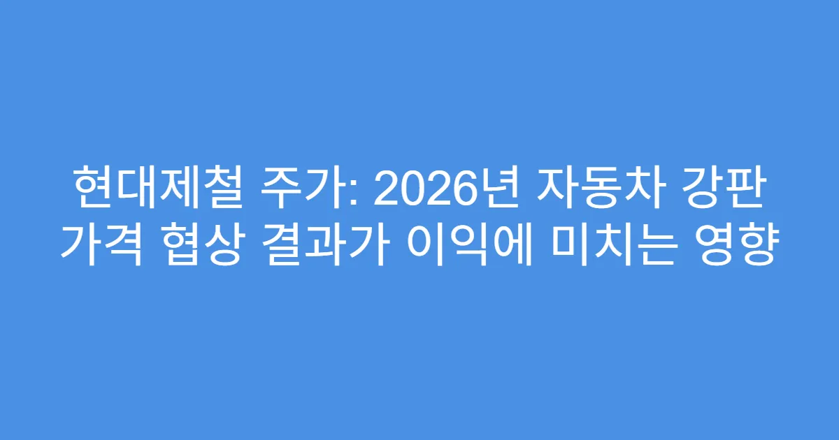 현대제철 주가: 2026년 자동차 강판 가격 협상 결과가 이익에 미치는 영향
