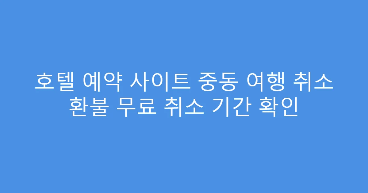 호텔 예약 사이트 중동 여행 취소 환불 무료 취소 기간 확인