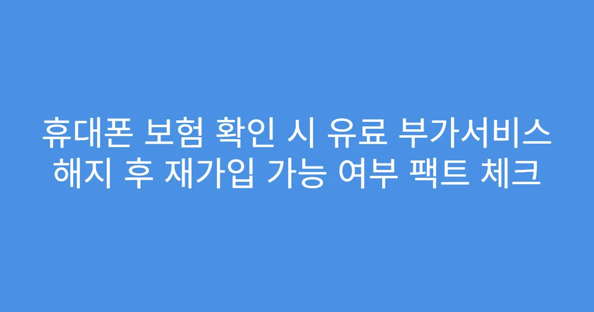 휴대폰 보험 확인 시 유료 부가서비스 해지 후 재가입 가능 여부 팩트 체크