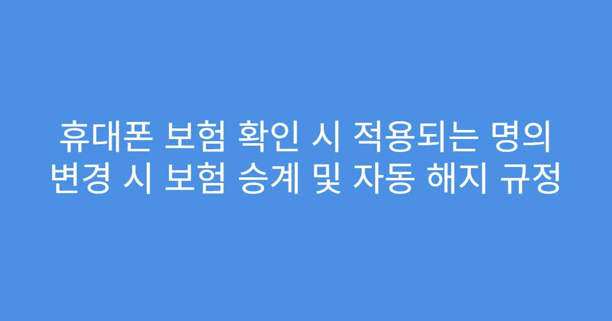 휴대폰 보험 확인 시 적용되는 명의 변경 시 보험 승계 및 자동 해지 규정