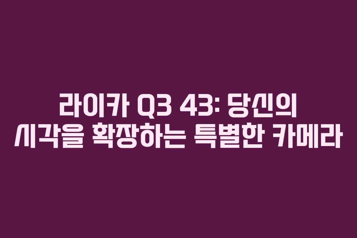 라이카 Q3 43: 당신의 시각을 확장하는 특별한 카메라