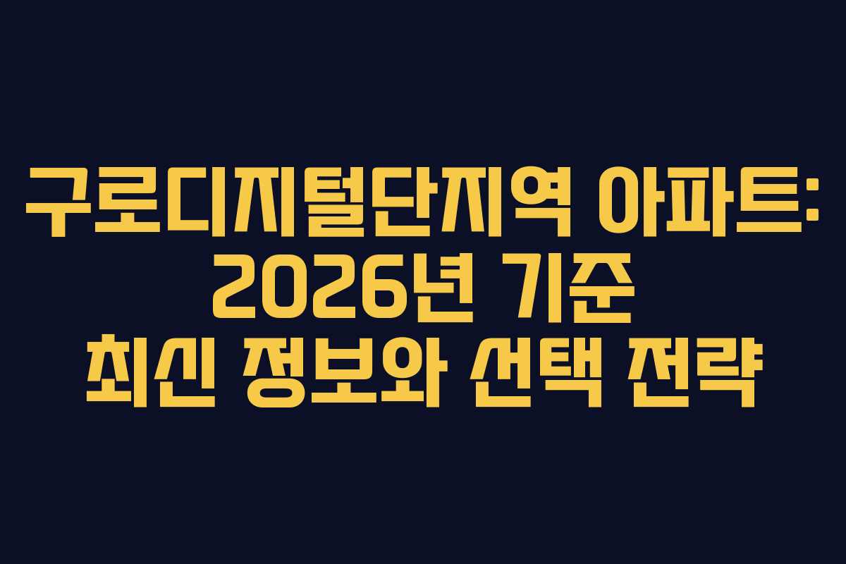 구로디지털단지역 아파트: 2026년 기준 최신 정보와 선택 전략