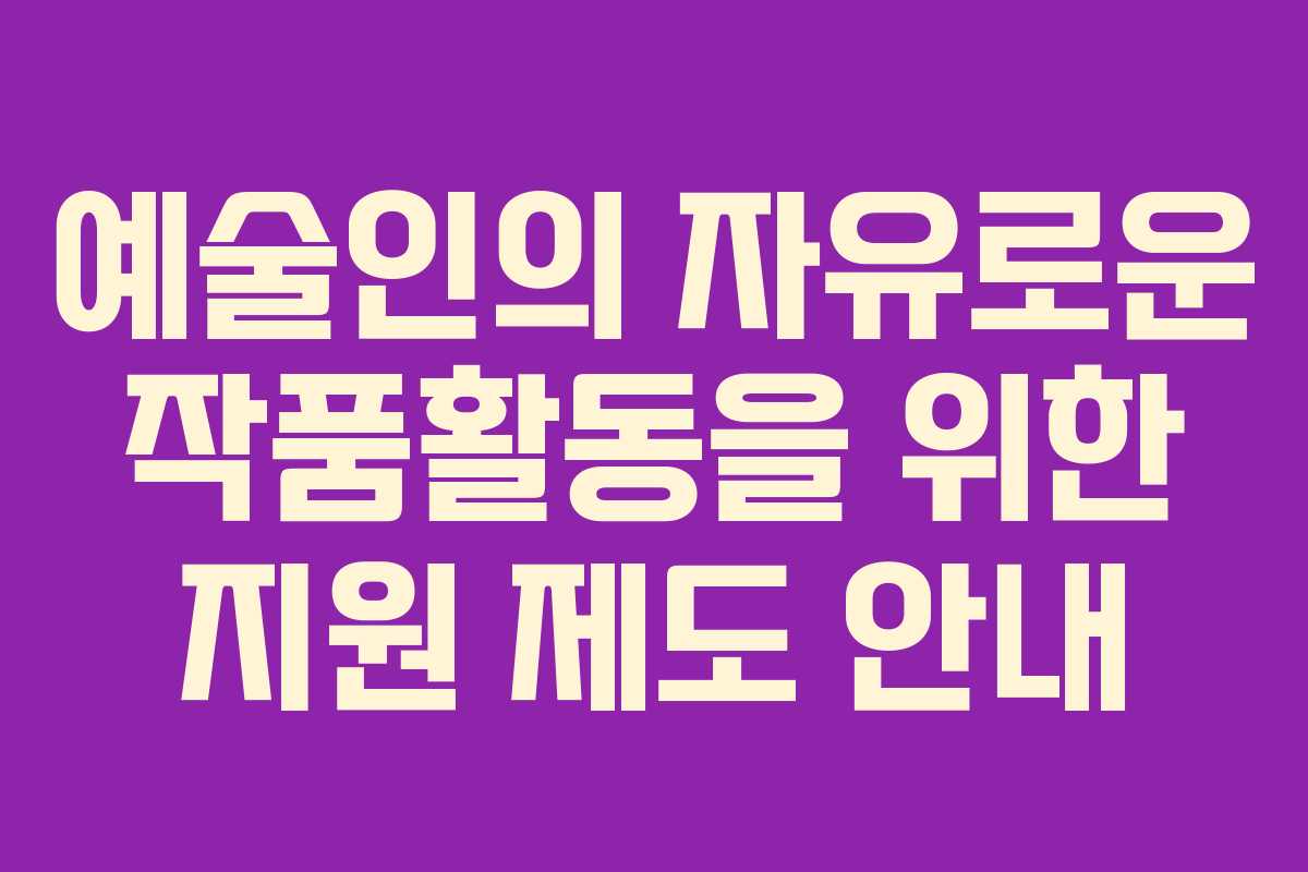 예술인의 자유로운 작품활동을 위한 지원 제도 안내