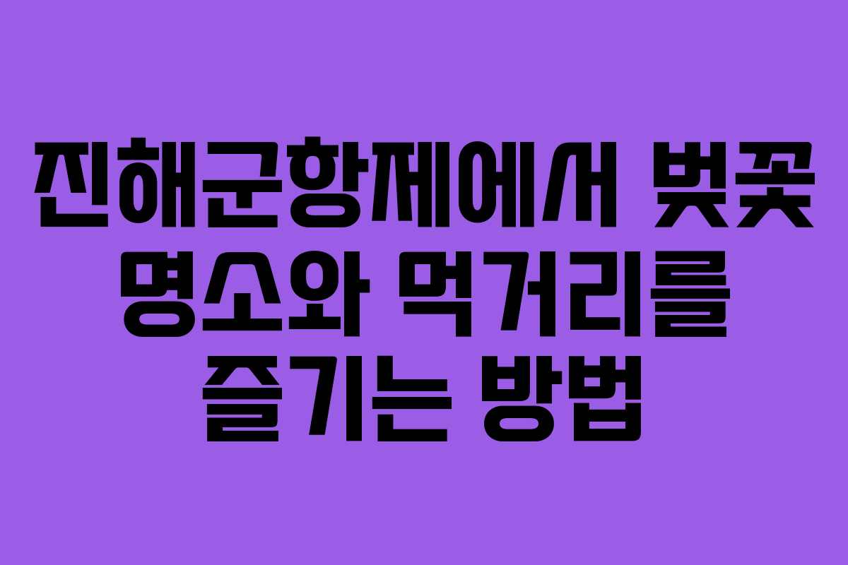 진해군항제에서 벚꽃 명소와 먹거리를 즐기는 방법