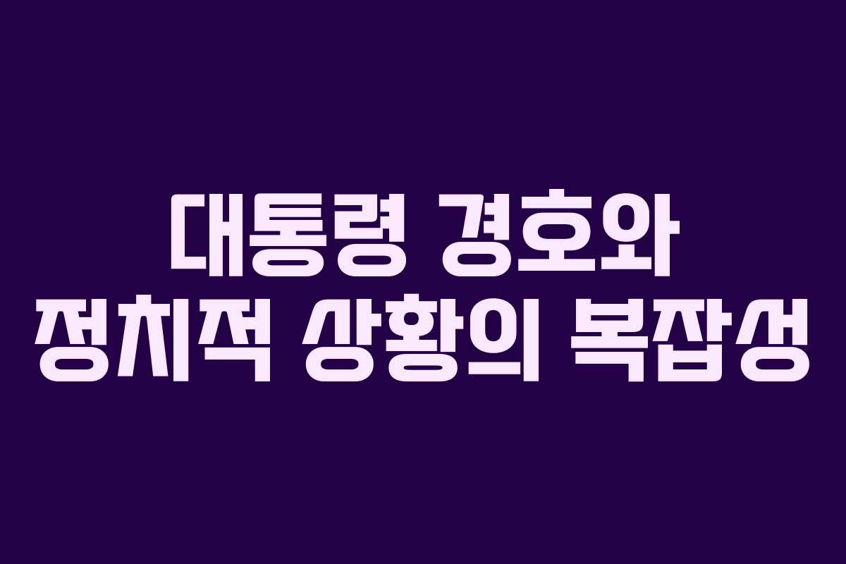 대통령 경호와 정치적 상황의 복잡성