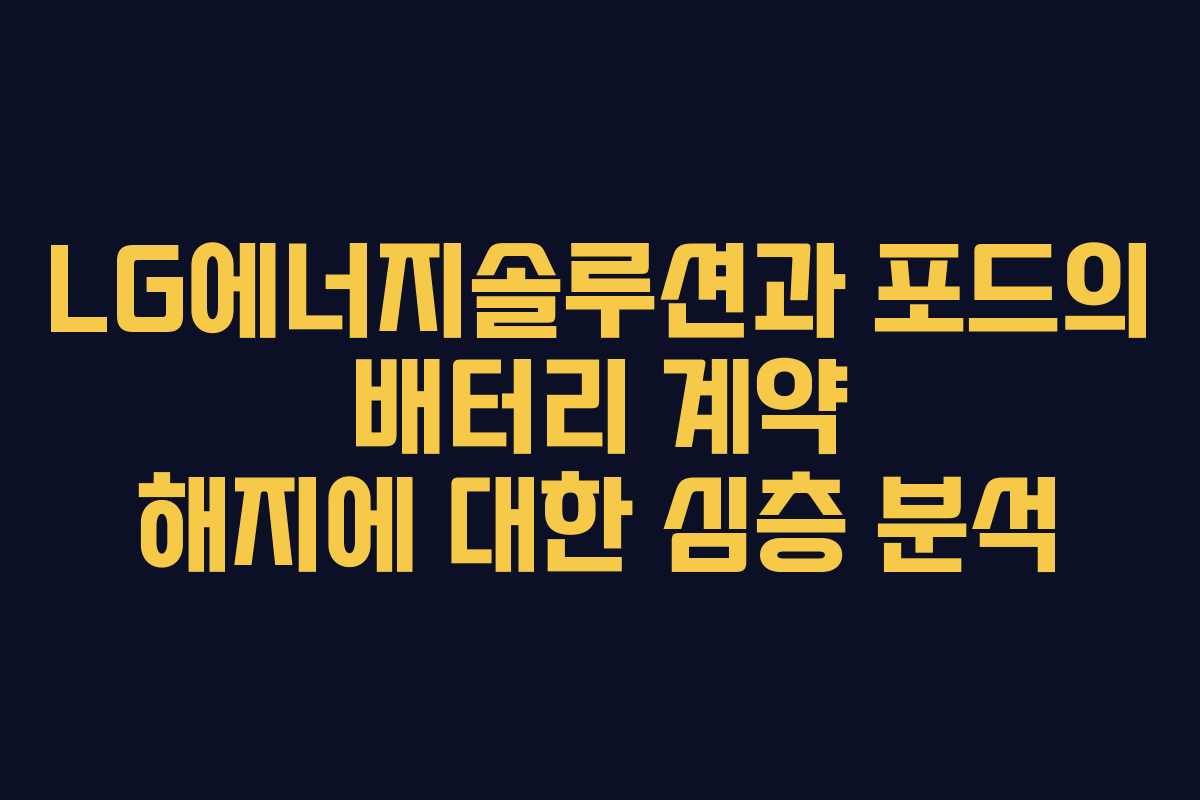 LG에너지솔루션과 포드의 배터리 계약 해지에 대한 심층 분석