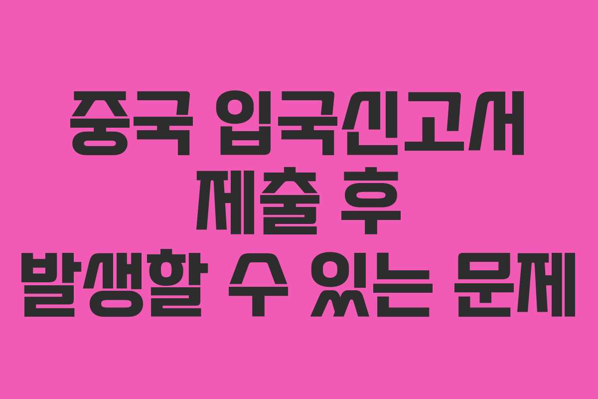 중국 입국신고서 제출 후 발생할 수 있는 문제