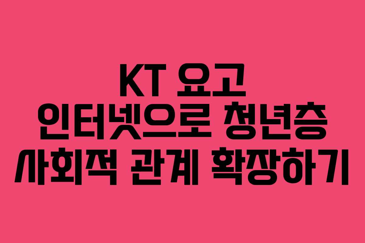 KT 요고 인터넷으로 청년층 사회적 관계 확장하기