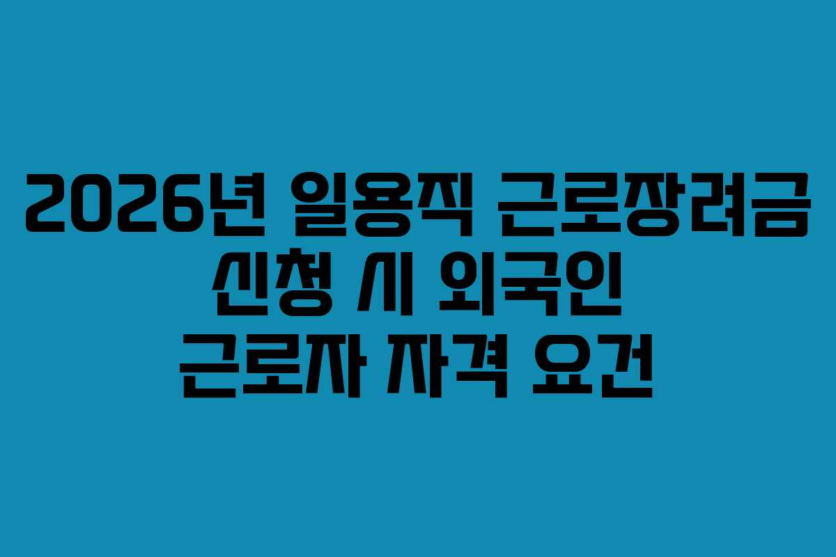 2026년 일용직 근로장려금 신청 시 외국인 근로자 자격 요건