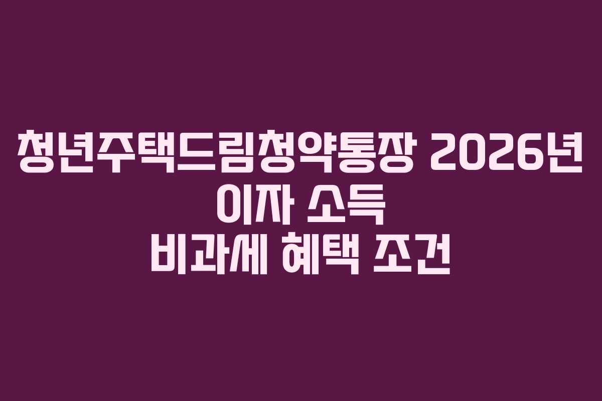 청년주택드림청약통장 2026년 이자 소득 비과세 혜택 조건