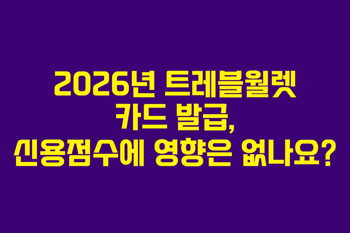 2026년 트레블월렛 카드 발급, 신용점수에 영향은 없나요?