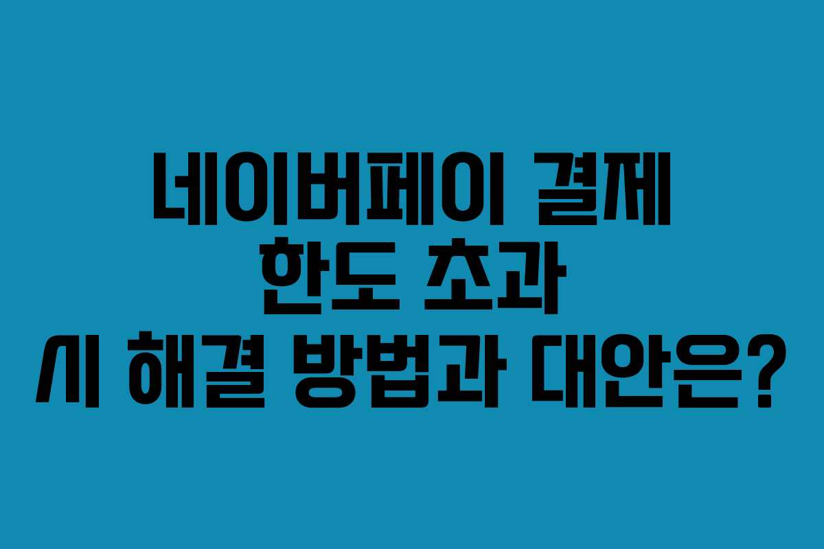네이버페이 결제 한도 초과 시 해결 방법과 대안은?