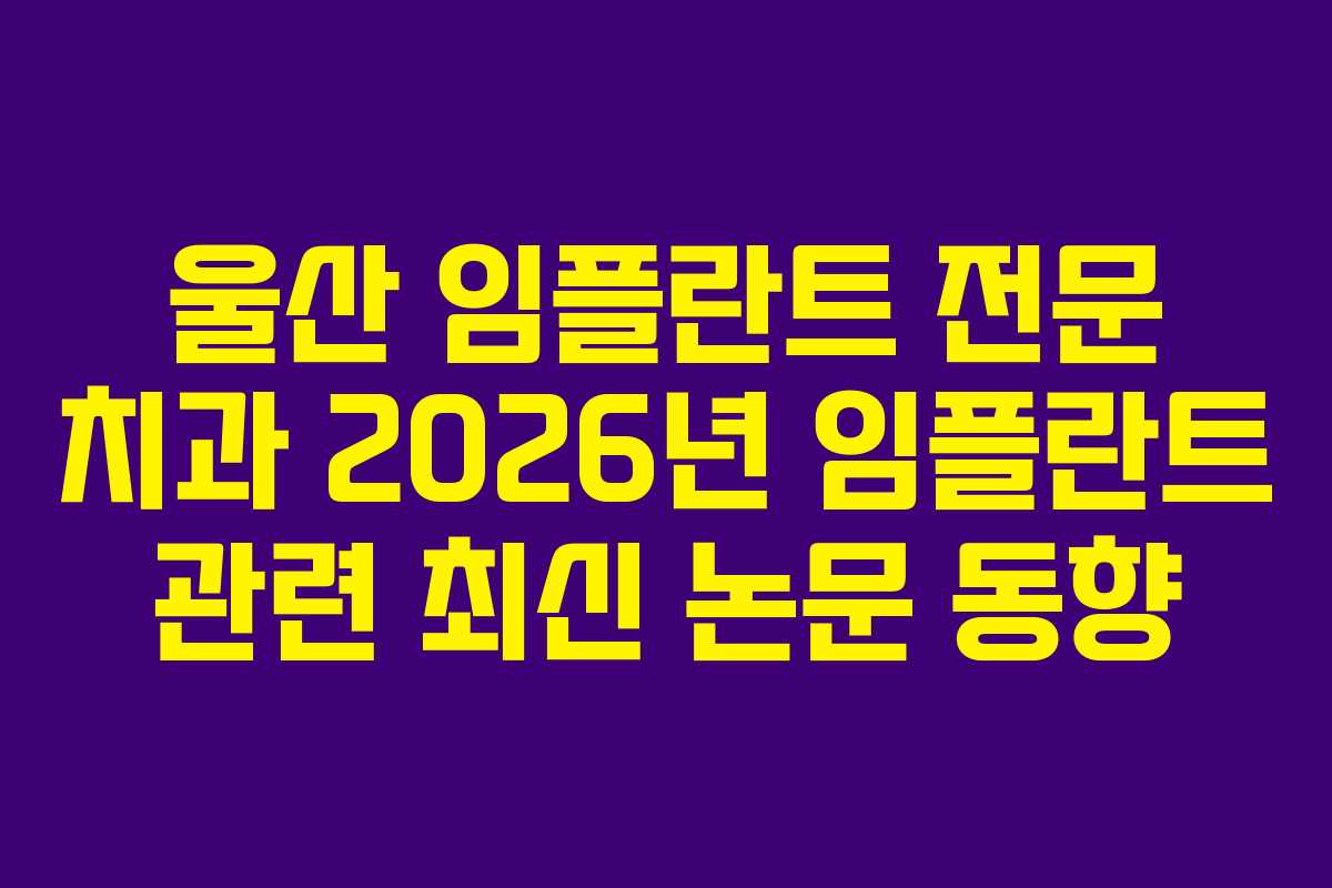 울산 임플란트 전문 치과 2026년 임플란트 관련 최신 논문 동향