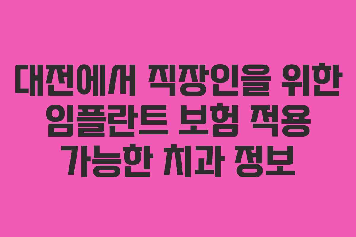 대전에서 직장인을 위한 임플란트 보험 적용 가능한 치과 정보