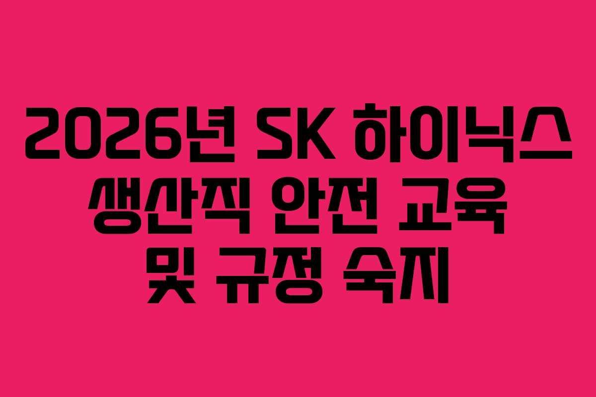 2026년 SK 하이닉스 생산직 안전 교육 및 규정 숙지