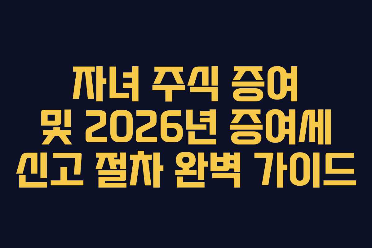 자녀 주식 증여 및 2026년 증여세 신고 절차 완벽 가이드