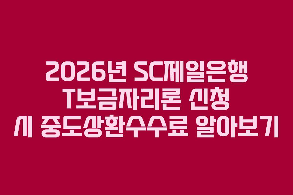2026년 SC제일은행 T보금자리론 신청 시 중도상환수수료 알아보기