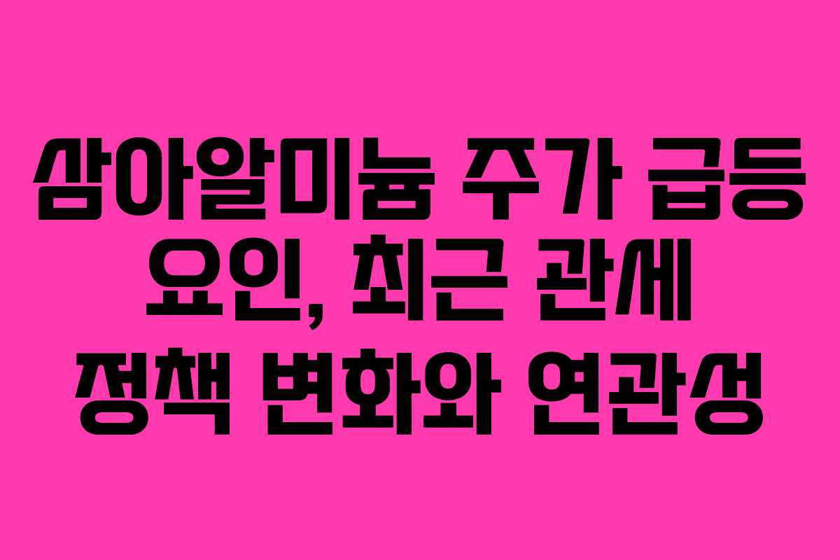 삼아알미늄 주가 급등 요인, 최근 관세 정책 변화와 연관성