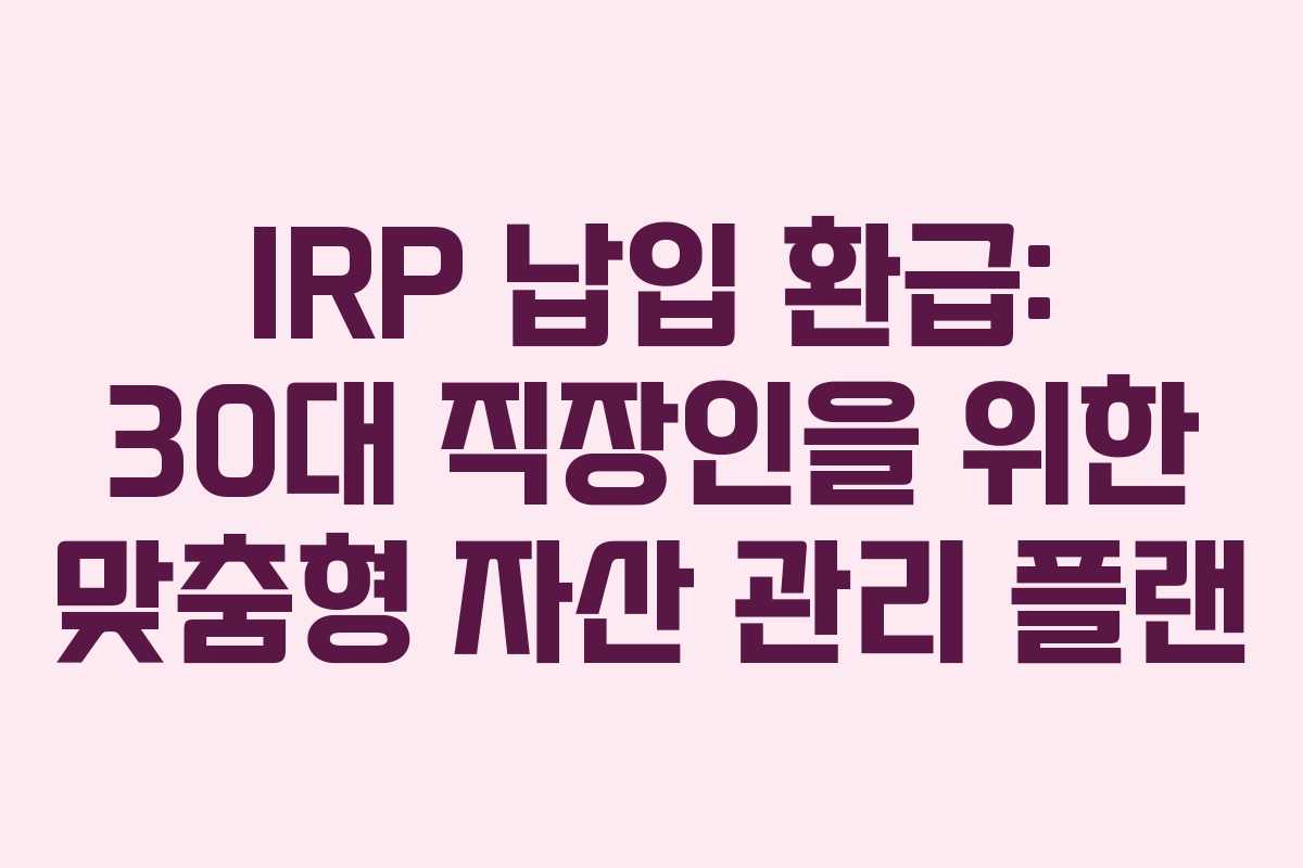 IRP 납입 환급: 30대 직장인을 위한 맞춤형 자산 관리 플랜