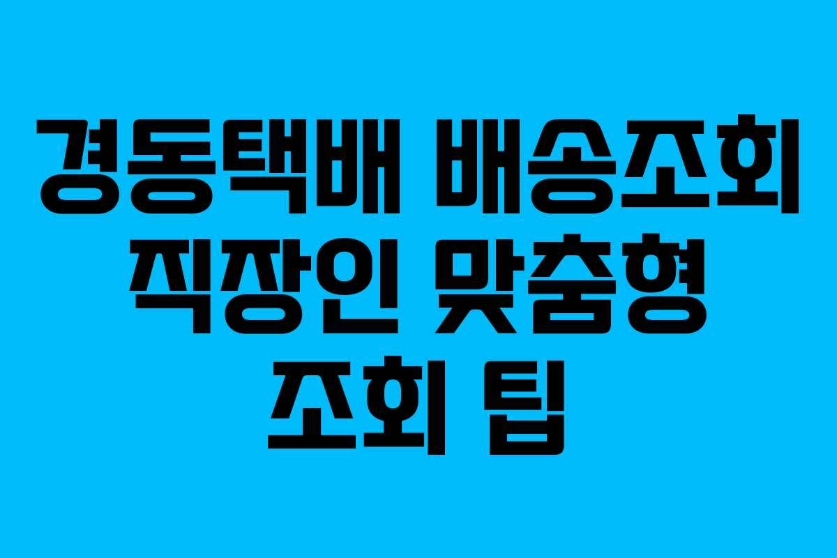 경동택배 배송조회 직장인 맞춤형 조회 팁