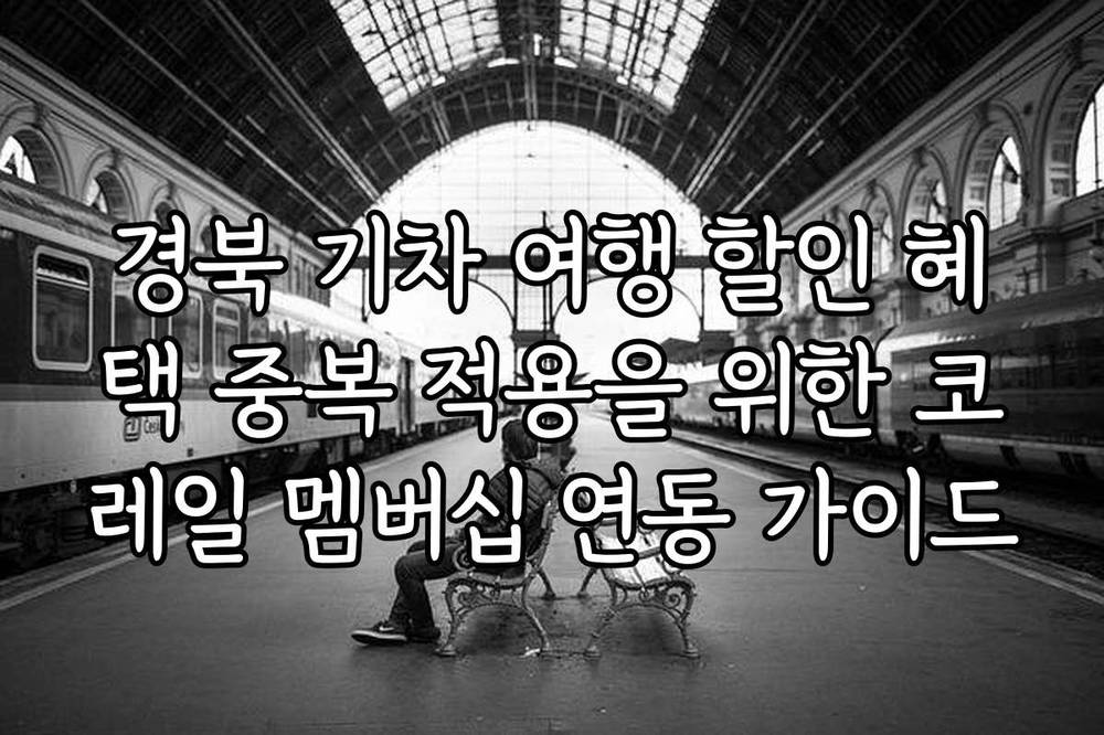 경북 기차 여행 할인 혜택 중복 적용을 위한 코레일 멤버십 연동 가이드