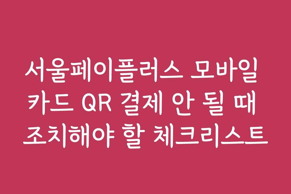 서울페이플러스 모바일 카드 QR 결제 안 될 때 조치해야 할 체크리스트