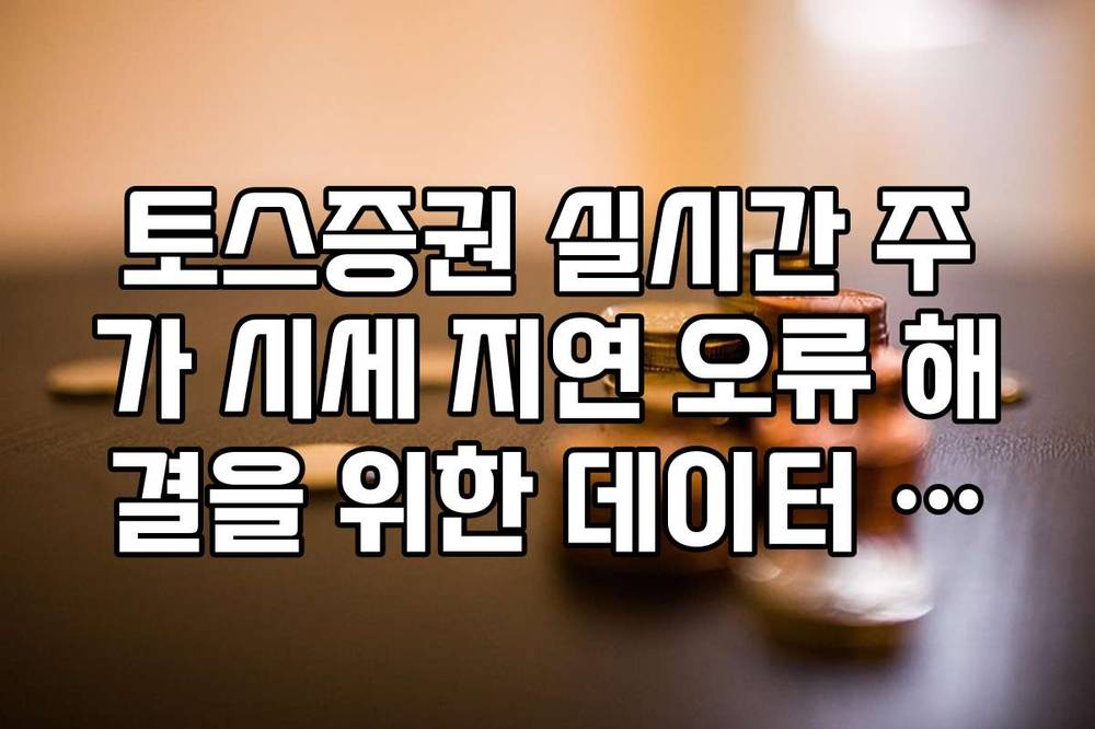 토스증권 실시간 주가 시세 지연 오류 해결을 위한 데이터 새로고침 팁
