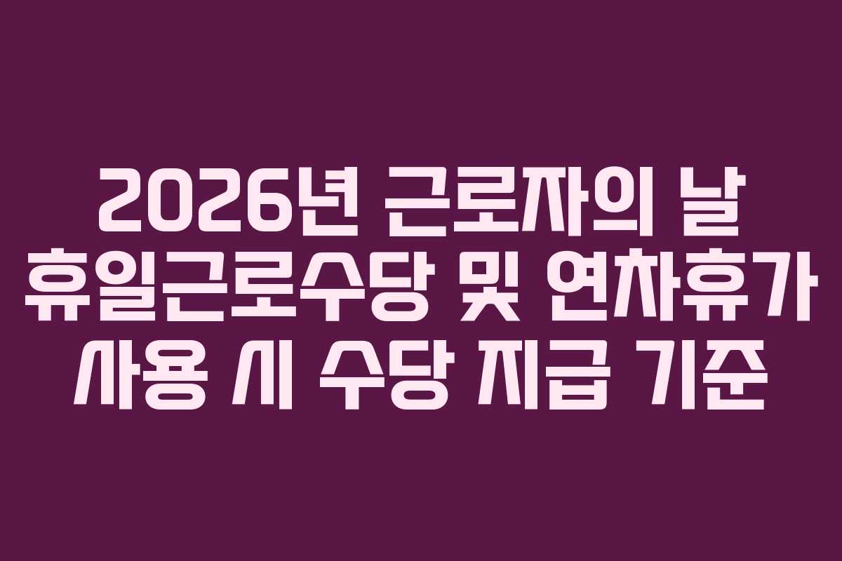 2026년-근로자의-날-휴일근로수당-및-연차휴가-사용-시-수당-지급-기준