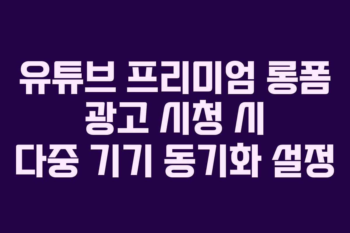 유튜브-프리미엄-롱폼-광고-시청-시-다중-기기-동기화-설정