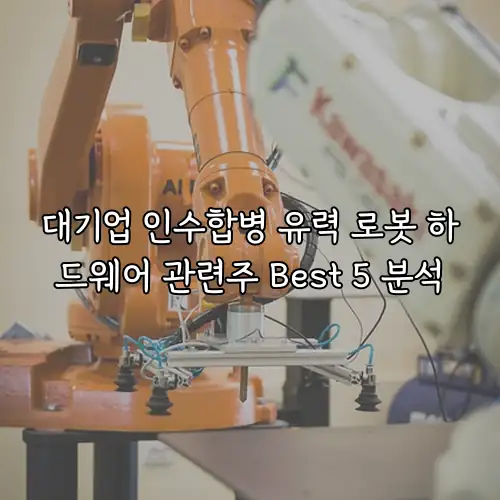 대기업 인수합병 유력 로봇 하드웨어 관련주 Best 5 분석