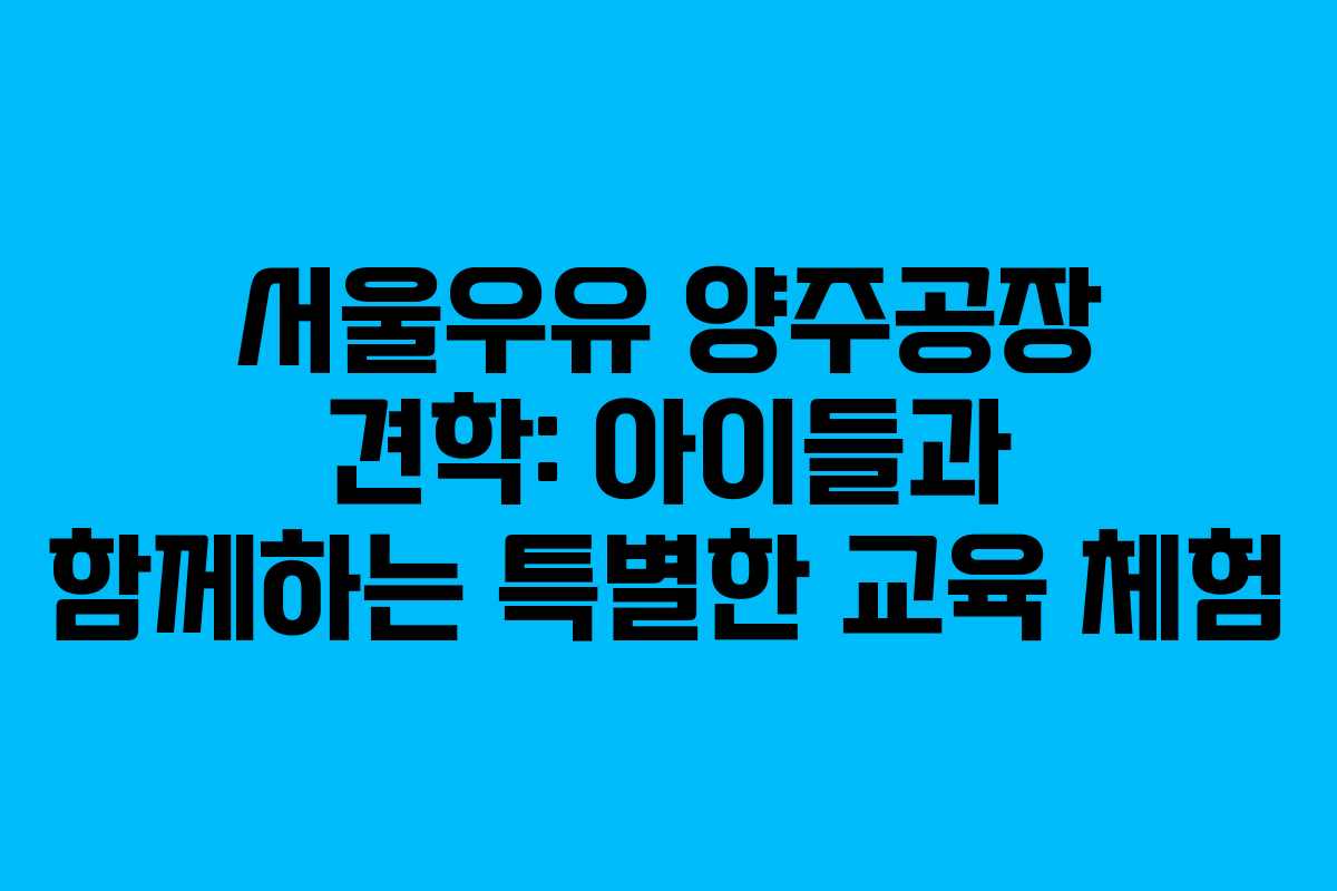 서울우유-양주공장-견학-아이들과-함께하는-특별한-교육-체험